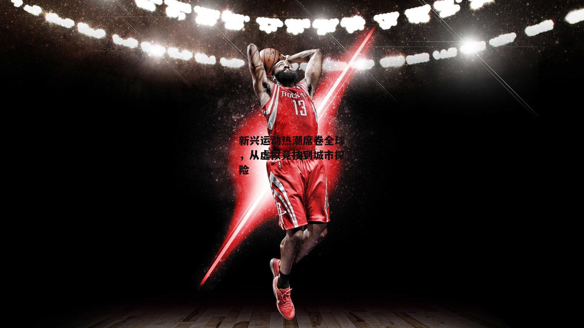 新兴运动热潮席卷全球,从虚拟竞技到城市探险